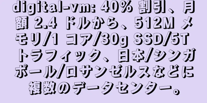 digital-vm: 40% 割引、月額 2.4 ドルから、512M メモリ/1 コア/30g SSD/5T トラフィック、日本/シンガポール/ロサンゼルスなどに複数のデータセンター。