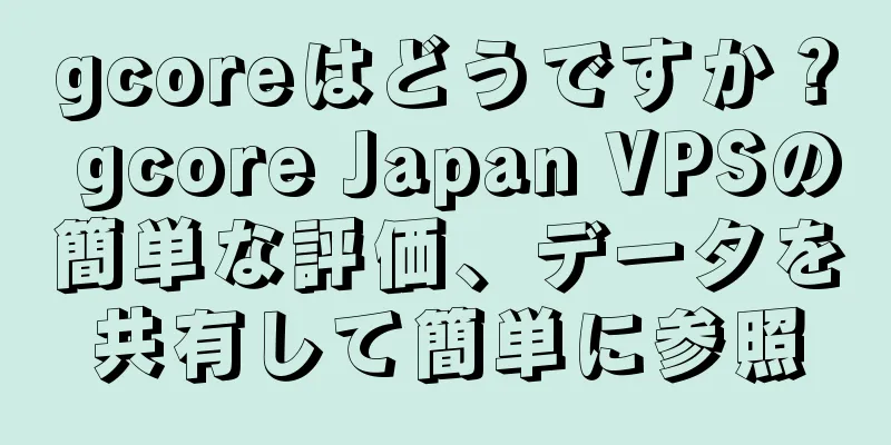 gcoreはどうですか？ gcore Japan VPSの簡単な評価、データを共有して簡単に参照