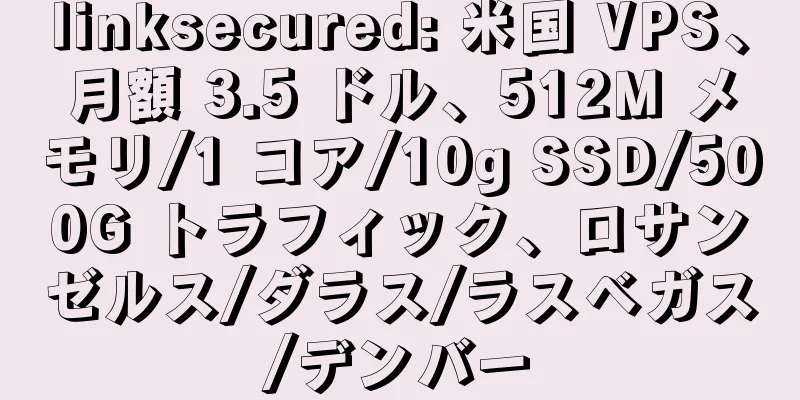 linksecured: 米国 VPS、月額 3.5 ドル、512M メモリ/1 コア/10g SSD/500G トラフィック、ロサンゼルス/ダラス/ラスベガス/デンバー