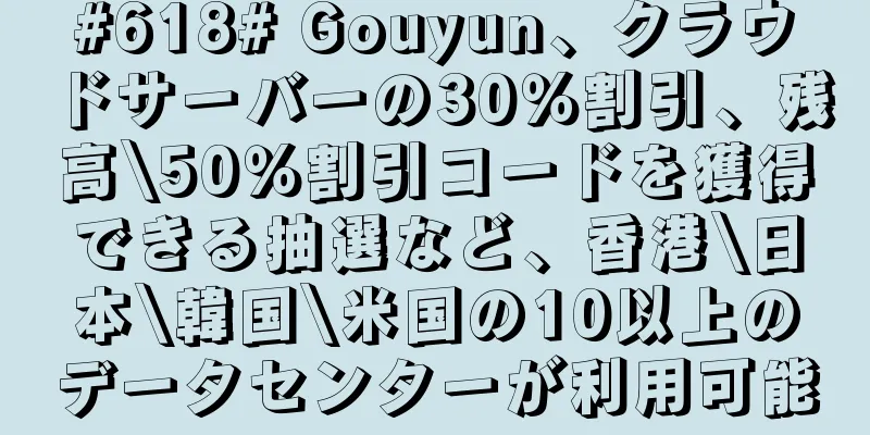 #618# Gouyun、クラウドサーバーの30％割引、残高\50％割引コードを獲得できる抽選など、香港\日本\韓国\米国の10以上のデータセンターが利用可能
