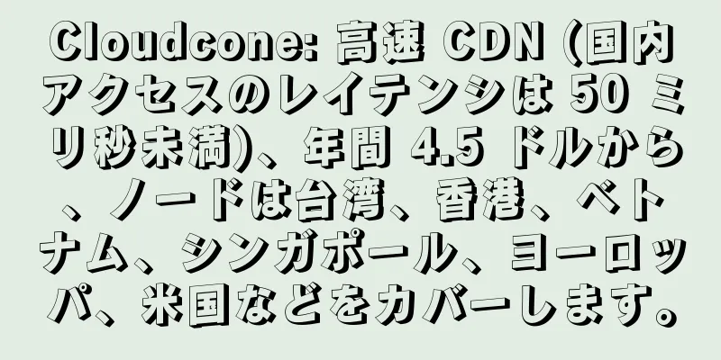 Cloudcone: 高速 CDN (国内アクセスのレイテンシは 50 ミリ秒未満)、年間 4.5 ドルから、ノードは台湾、香港、ベトナム、シンガポール、ヨーロッパ、米国などをカバーします。