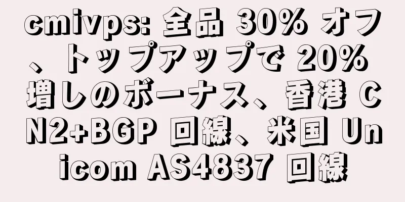 cmivps: 全品 30% オフ、トップアップで 20% 増しのボーナス、香港 CN2+BGP 回線、米国 Unicom AS4837 回線