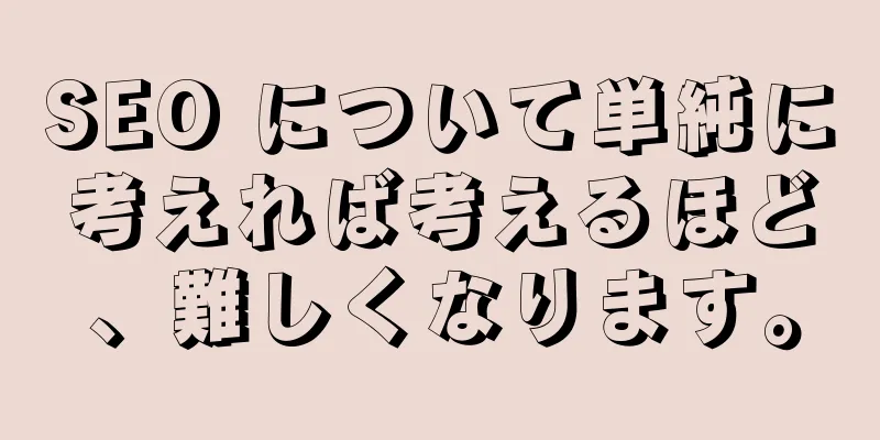 SEO について単純に考えれば考えるほど、難しくなります。