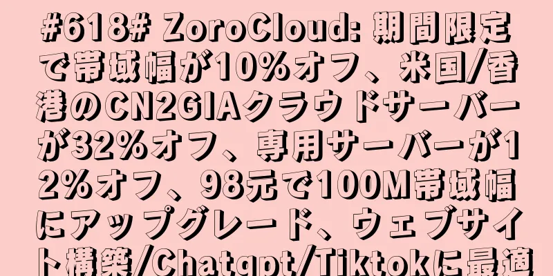 #618# ZoroCloud: 期間限定で帯域幅が10%オフ、米国/香港のCN2GIAクラウドサーバーが32%オフ、専用サーバーが12%オフ、98元で100M帯域幅にアップグレード、ウェブサイト構築/Chatgpt/Tiktokに最適