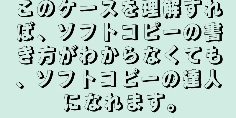 このケースを理解すれば、ソフトコピーの書き方がわからなくても、ソフトコピーの達人になれます。