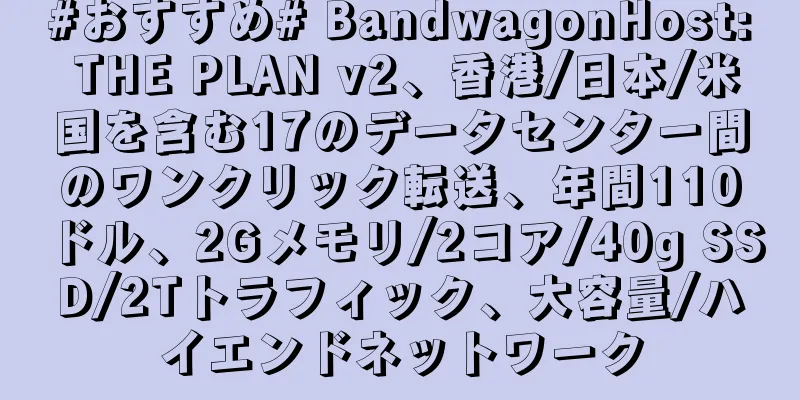 #おすすめ# BandwagonHost: THE PLAN v2、香港/日本/米国を含む17のデータセンター間のワンクリック転送、年間110ドル、2Gメモリ/2コア/40g SSD/2Tトラフィック、大容量/ハイエンドネットワーク