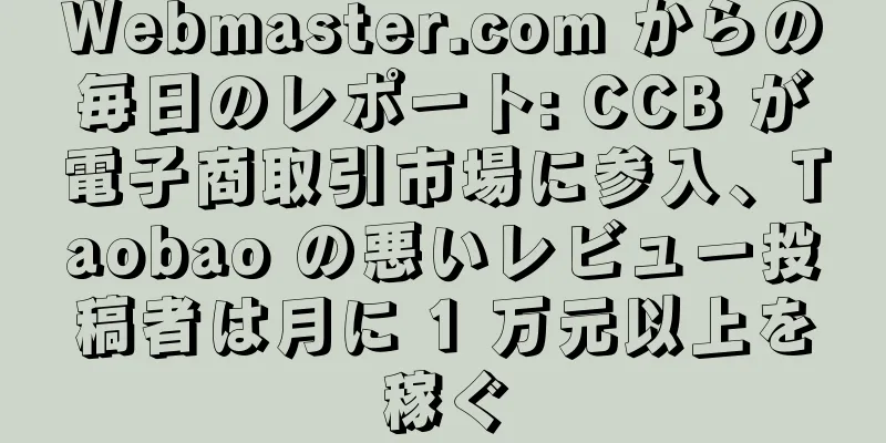 Webmaster.com からの毎日のレポート: CCB が電子商取引市場に参入、Taobao の悪いレビュー投稿者は月に 1 万元以上を稼ぐ