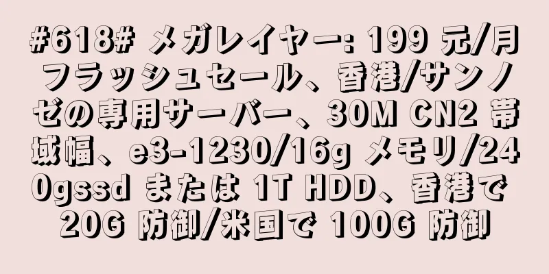 #618# メガレイヤー: 199 元/月フラッシュセール、香港/サンノゼの専用サーバー、30M CN2 帯域幅、e3-1230/16g メモリ/240gssd または 1T HDD、香港で 20G 防御/米国で 100G 防御