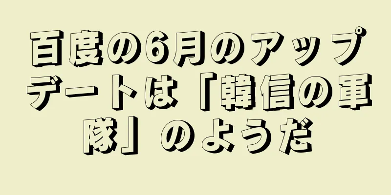百度の6月のアップデートは「韓信の軍隊」のようだ