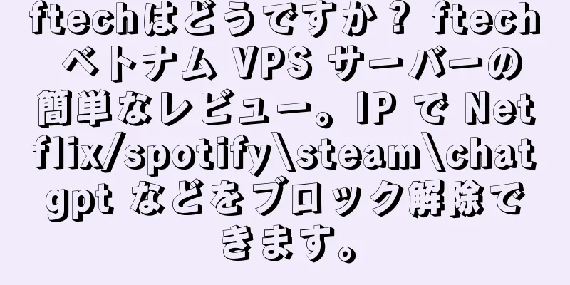 ftechはどうですか？ ftech ベトナム VPS サーバーの簡単なレビュー。IP で Netflix/spotify\steam\chatgpt などをブロック解除できます。