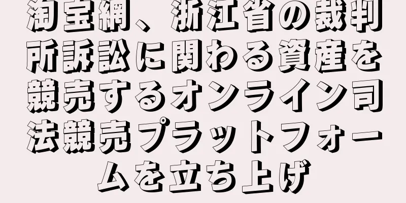 淘宝網、浙江省の裁判所訴訟に関わる資産を競売するオンライン司法競売プラットフォームを立ち上げ