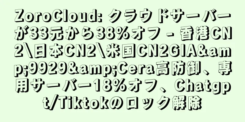 ZoroCloud: クラウドサーバーが33元から38%オフ - 香港CN2\日本CN2\米国CN2GIA&9929&Cera高防御、専用サーバー18%オフ、Chatgpt/Tiktokのロック解除
