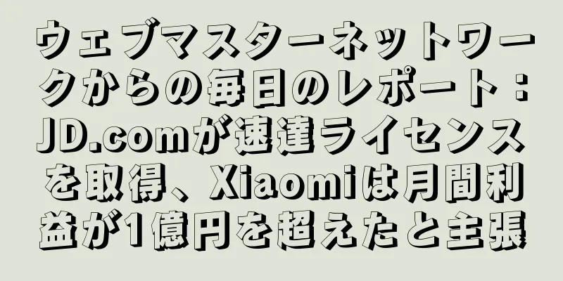 ウェブマスターネットワークからの毎日のレポート：JD.comが速達ライセンスを取得、Xiaomiは月間利益が1億円を超えたと主張