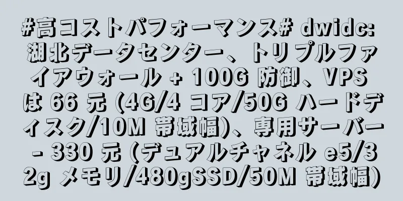 #高コストパフォーマンス# dwidc: 湖北データセンター、トリプルファイアウォール + 100G 防御、VPS は 66 元 (4G/4 コア/50G ハードディスク/10M 帯域幅)、専用サーバー - 330 元 (デュアルチャネル e5/32g メモリ/480gSSD/50M 帯域幅)