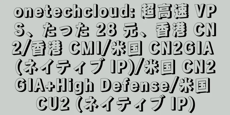 onetechcloud: 超高速 VPS、たった 28 元、香港 CN2/香港 CMI/米国 CN2GIA (ネイティブ IP)/米国 CN2GIA+High Defense/米国 CU2 (ネイティブ IP)