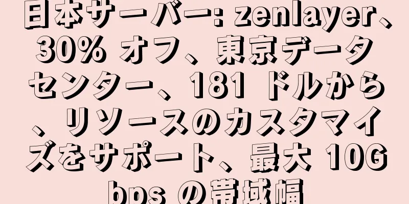 日本サーバー: zenlayer、30% オフ、東京データセンター、181 ドルから、リソースのカスタマイズをサポート、最大 10Gbps の帯域幅