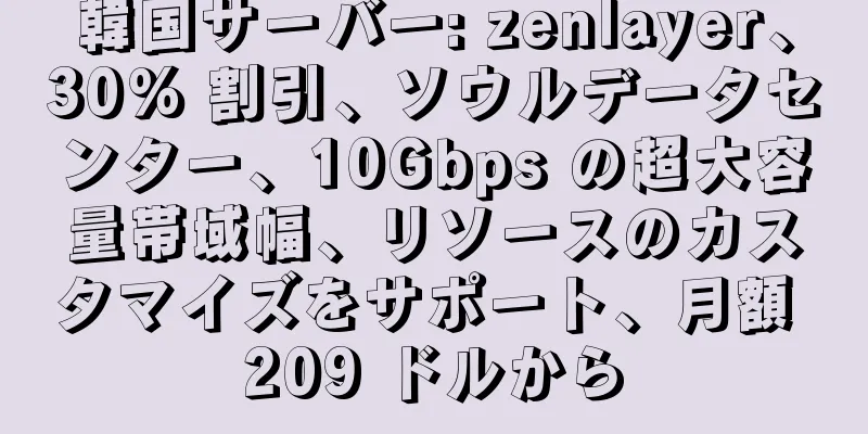 韓国サーバー: zenlayer、30% 割引、ソウルデータセンター、10Gbps の超大容量帯域幅、リソースのカスタマイズをサポート、月額 209 ドルから