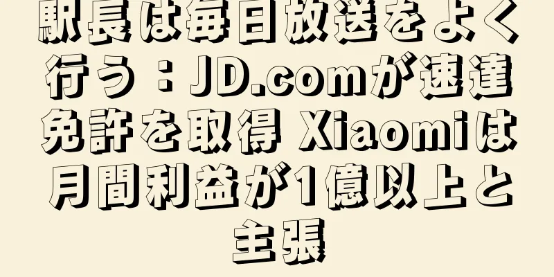 駅長は毎日放送をよく行う：JD.comが速達免許を取得 Xiaomiは月間利益が1億以上と主張