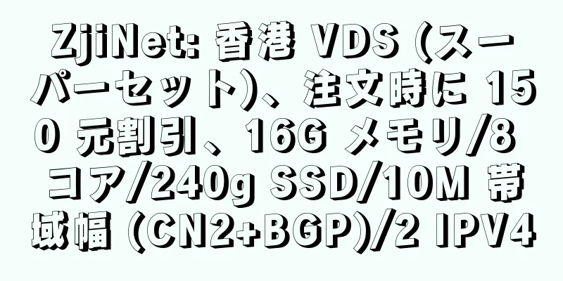 ZjiNet: 香港 VDS (スーパーセット)、注文時に 150 元割引、16G メモリ/8 コア/240g SSD/10M 帯域幅 (CN2+BGP)/2 IPV4