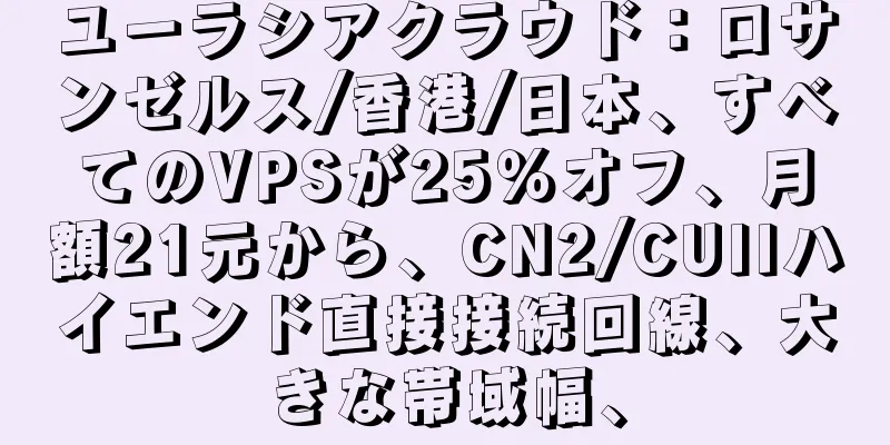 ユーラシアクラウド：ロサンゼルス/香港/日本、すべてのVPSが25％オフ、月額21元から、CN2/CUIIハイエンド直接接続回線、大きな帯域幅、