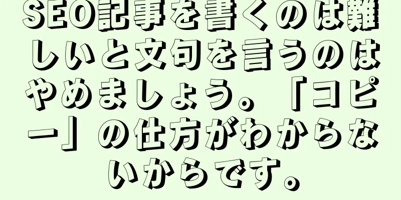 SEO記事を書くのは難しいと文句を言うのはやめましょう。「コピー」の仕方がわからないからです。