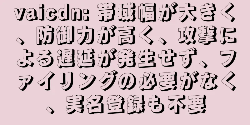 vaicdn: 帯域幅が大きく、防御力が高く、攻撃による遅延が発生せず、ファイリングの必要がなく、実名登録も不要