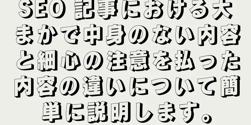 SEO 記事における大まかで中身のない内容と細心の注意を払った内容の違いについて簡単に説明します。