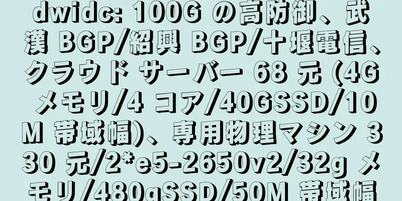 dwidc: 100G の高防御、武漢 BGP/紹興 BGP/十堰電信、クラウド サーバー 68 元 (4G メモリ/4 コア/40GSSD/10M 帯域幅)、専用物理マシン 330 元/2*e5-2650v2/32g メモリ/480gSSD/50M 帯域幅