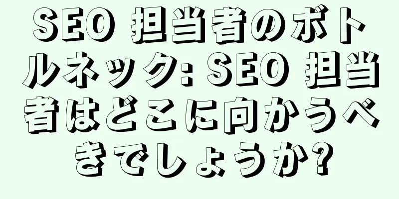 SEO 担当者のボトルネック: SEO 担当者はどこに向かうべきでしょうか?