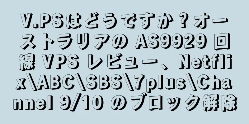 V.PSはどうですか？オーストラリアの AS9929 回線 VPS レビュー、Netflix\ABC\SBS\7plus\Channel 9/10 のブロック解除