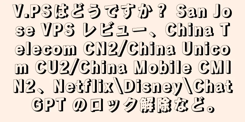 V.PSはどうですか？ San Jose VPS レビュー、China Telecom CN2/China Unicom CU2/China Mobile CMIN2、Netflix\Disney\ChatGPT のロック解除など。