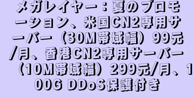 メガレイヤー：夏のプロモーション、米国CN2専用サーバー（30M帯域幅）99元/月、香港CN2専用サーバー（10M帯域幅）299元/月、100G DDoS保護付き