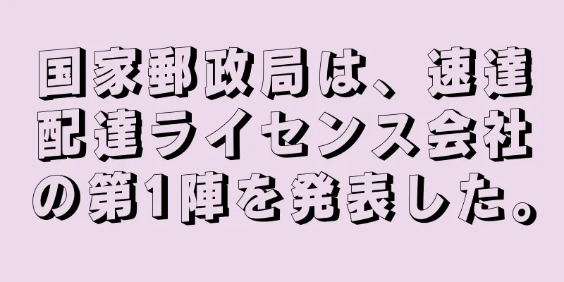 国家郵政局は、速達配達ライセンス会社の第1陣を発表した。