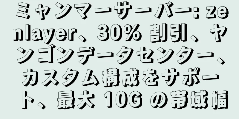 ミャンマーサーバー: zenlayer、30% 割引、ヤンゴンデータセンター、カスタム構成をサポート、最大 10G の帯域幅