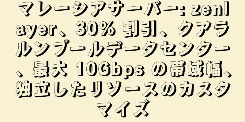 マレーシアサーバー: zenlayer、30% 割引、クアラルンプールデータセンター、最大 10Gbps の帯域幅、独立したリソースのカスタマイズ