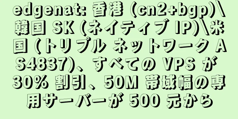 edgenat: 香港 (cn2+bgp)\韓国 SK (ネイティブ IP)\米国 (トリプル ネットワーク AS4837)、すべての VPS が 30% 割引、50M 帯域幅の専用サーバーが 500 元から