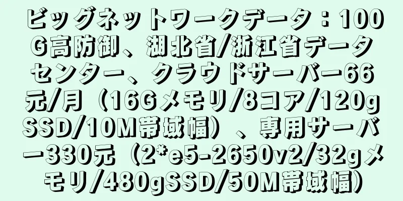 ビッグネットワークデータ：100G高防御、湖北省/浙江省データセンター、クラウドサーバー66元/月（16Gメモリ/8コア/120gSSD/10M帯域幅）、専用サーバー330元（2*e5-2650v2/32gメモリ/480gSSD/50M帯域幅）