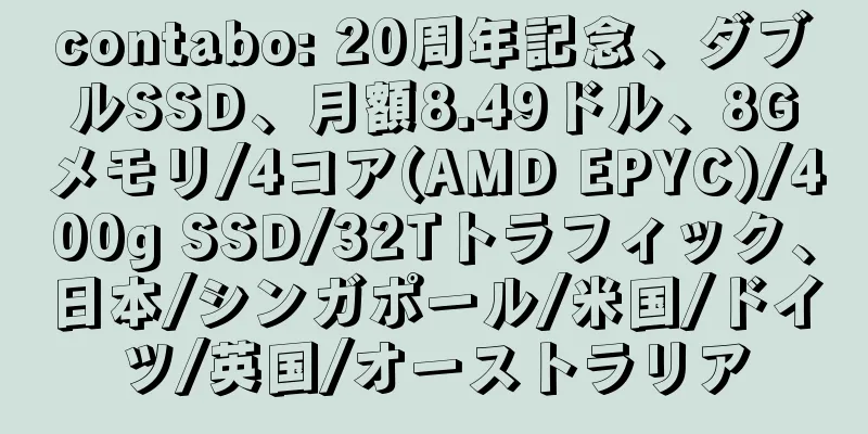 contabo: 20周年記念、ダブルSSD、月額8.49ドル、8Gメモリ/4コア(AMD EPYC)/400g SSD/32Tトラフィック、日本/シンガポール/米国/ドイツ/英国/オーストラリア