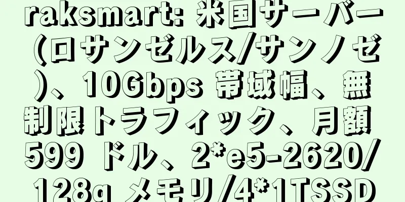 raksmart: 米国サーバー (ロサンゼルス/サンノゼ)、10Gbps 帯域幅、無制限トラフィック、月額 599 ドル、2*e5-2620/128g メモリ/4*1TSSD