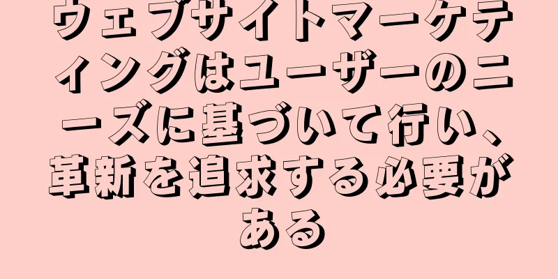 ウェブサイトマーケティングはユーザーのニーズに基づいて行い、革新を追求する必要がある