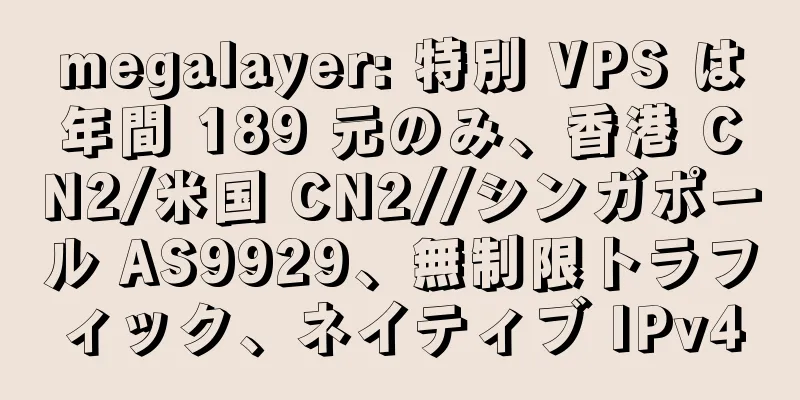 megalayer: 特別 VPS は年間 189 元のみ、香港 CN2/米国 CN2//シンガポール AS9929、無制限トラフィック、ネイティブ IPv4