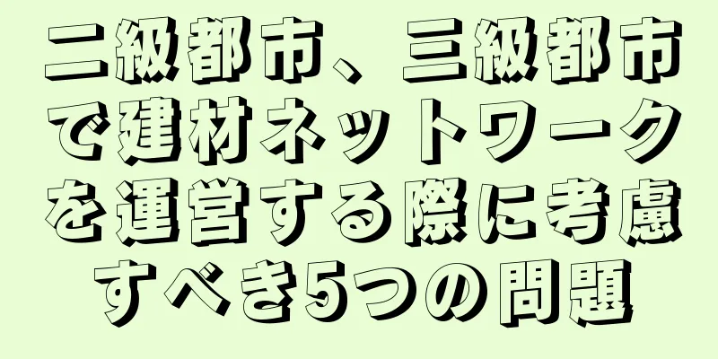 二級都市、三級都市で建材ネットワークを運営する際に考慮すべき5つの問題