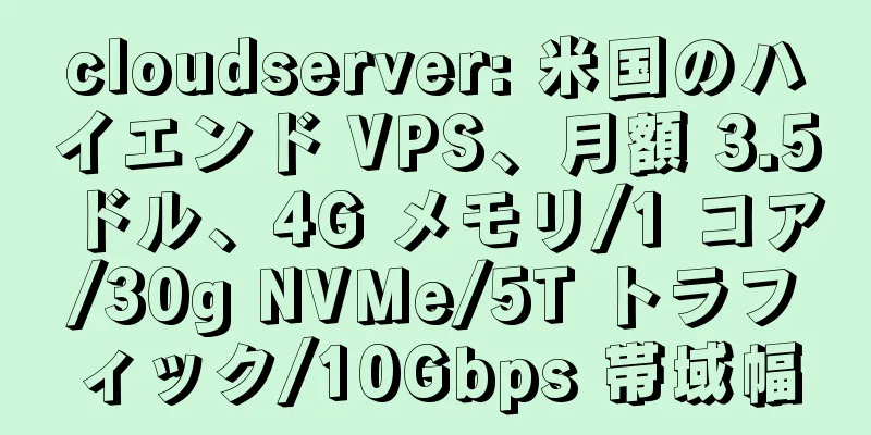 cloudserver: 米国のハイエンド VPS、月額 3.5 ドル、4G メモリ/1 コア/30g NVMe/5T トラフィック/10Gbps 帯域幅