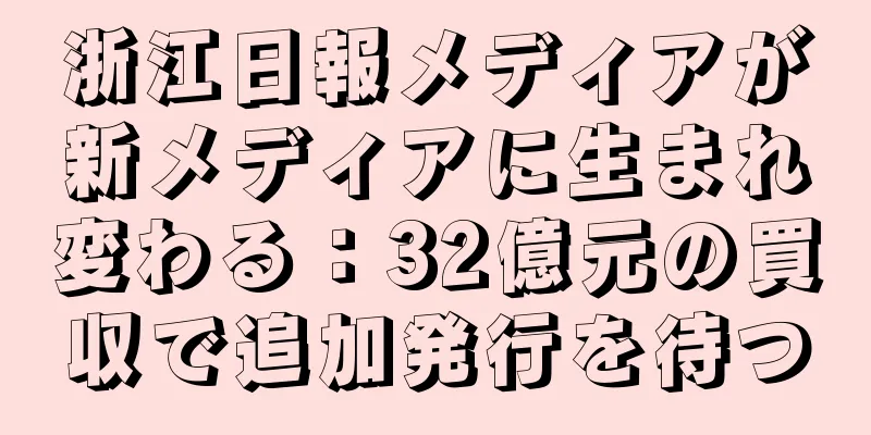 浙江日報メディアが新メディアに生まれ変わる：32億元の買収で追加発行を待つ