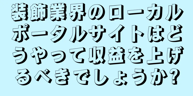 装飾業界のローカルポータルサイトはどうやって収益を上げるべきでしょうか?