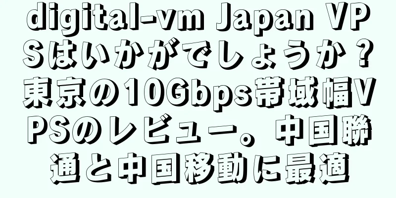 digital-vm Japan VPSはいかがでしょうか？東京の10Gbps帯域幅VPSのレビュー。中国聯通と中国移動に最適