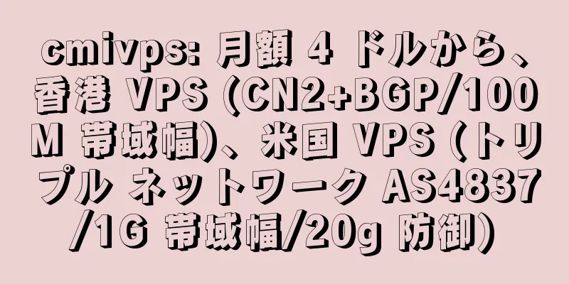 cmivps: 月額 4 ドルから、香港 VPS (CN2+BGP/100M 帯域幅)、米国 VPS (トリプル ネットワーク AS4837/1G 帯域幅/20g 防御)