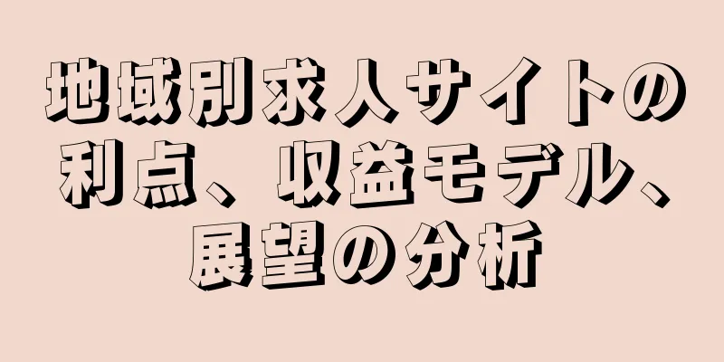 地域別求人サイトの利点、収益モデル、展望の分析