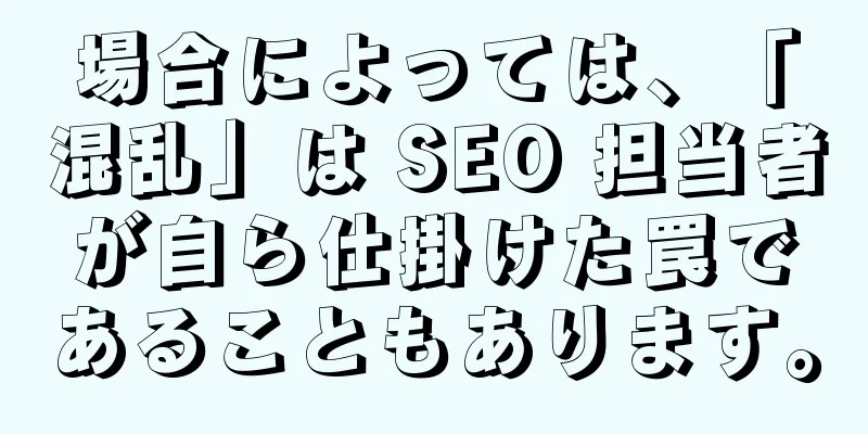 場合によっては、「混乱」は SEO 担当者が自ら仕掛けた罠であることもあります。