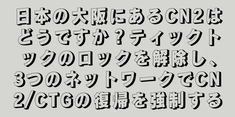 日本の大阪にあるCN2はどうですか？ティックトックのロックを解除し、3つのネットワークでCN2/CTGの復帰を強制する